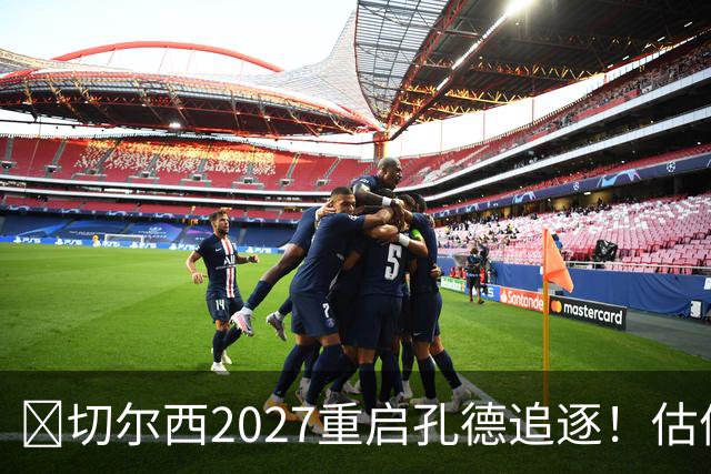 ​切尔西2027重启孔德追逐！估值约5500万欧在预算内