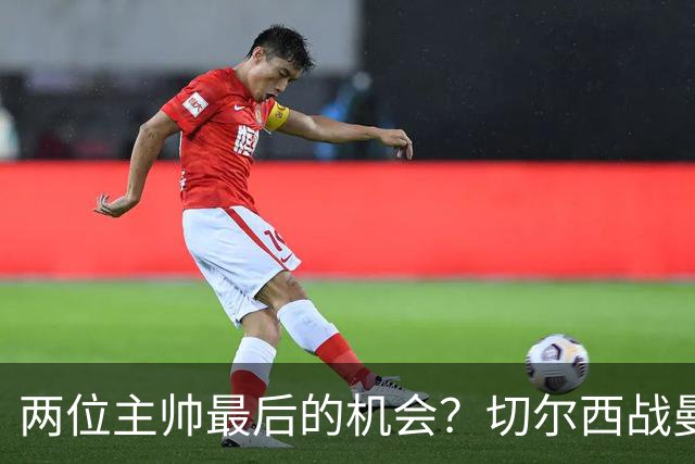 两位主帅最后的机会？切尔西战曼联：阿隆索、卡里克谁输谁走人！