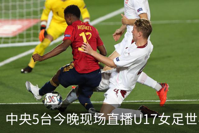 中央5台今晚现场直播U17女足世界杯吗？中国女足VS肯尼亚在哪看