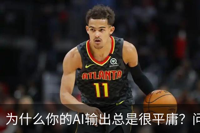 为什么你的AI输出总是很平庸？问题可能出在这三步