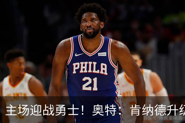 主场迎战勇士！奥特：肯纳德升级为可以出战比赛