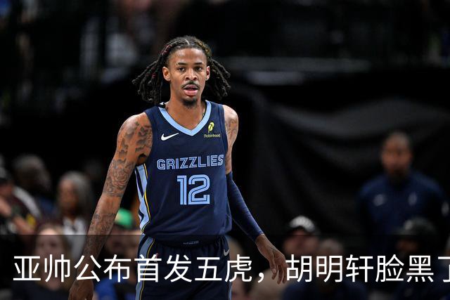 亚帅公布首发五虎，胡明轩脸黑了