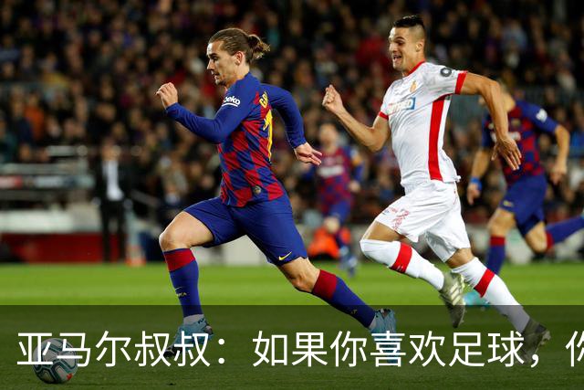 亚马尔叔叔：如果你喜欢足球，你会去看亚马尔，而不是凯恩