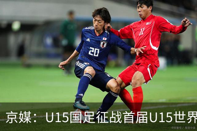 京媒：U15国足征战首届U15世界杯，学习和参与可能比胜负重要