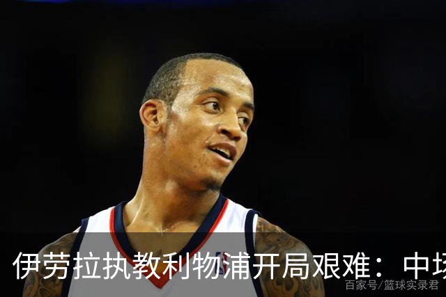 伊劳拉执教利物浦开局艰难：中场问题在曼城一役暴露
