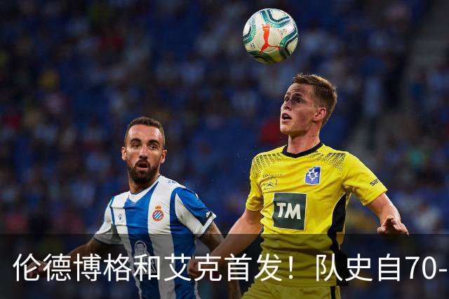 伦德博格&艾克首发！队史自70-71赛季后首对主场揭幕战首发新秀