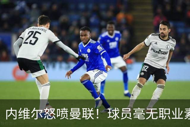 内维尔怒喷曼联！球员毫无职业素养，配不上红魔战袍