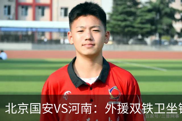 北京国安VS河南：外援双铁卫坐镇 孔特+塞鸟领衔中场 本土双锋出击