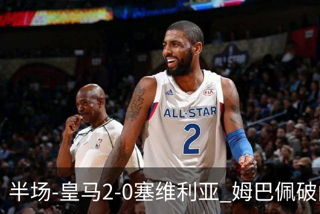 半场-皇马2-0塞维利亚 姆巴佩破门居莱尔世界波迪奥曼德送助攻