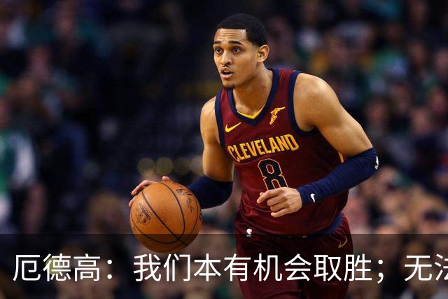 厄德高：我们本有机会取胜；无法赢球时至少要确保拿到平局