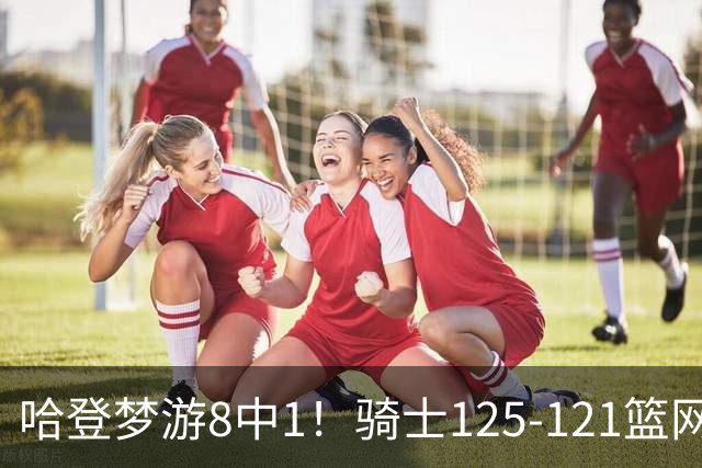 哈登梦游8中1！骑士125-121篮网，看数据：他是头号功臣！
