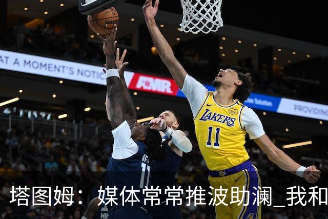 塔图姆：媒体常常推波助澜 我和布朗只需沟通就能化解误会