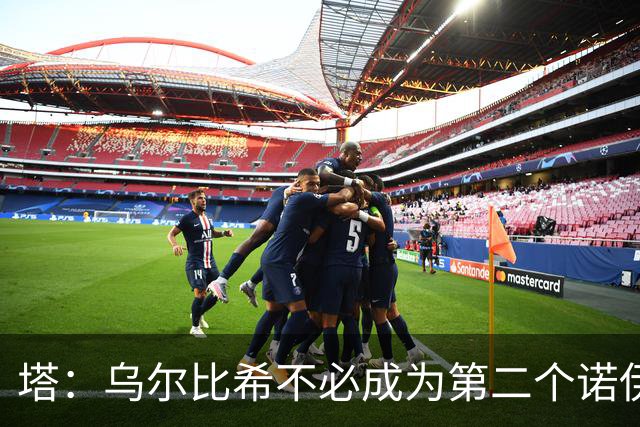 塔：乌尔比希不必成为第二个诺伊尔；永远不能低估任何对手