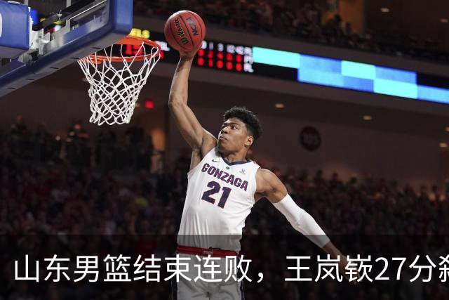 山东男篮结束连败，王岚嵚27分弑旧主，班顿19分钟仅得2分
