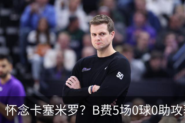 怀念卡塞米罗？B费5场0球0助攻获评全场最差，曼联头牌低迷引担忧