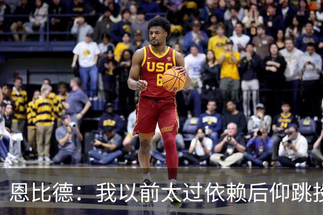 恩比德：我以前太过依赖后仰跳投 以后我会阅读防守做出合理选择