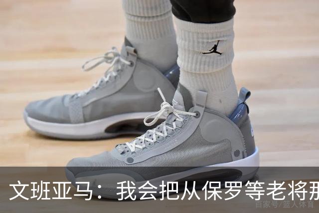 文班亚马：我会把从保罗等老将那里听到的经验传给年轻人