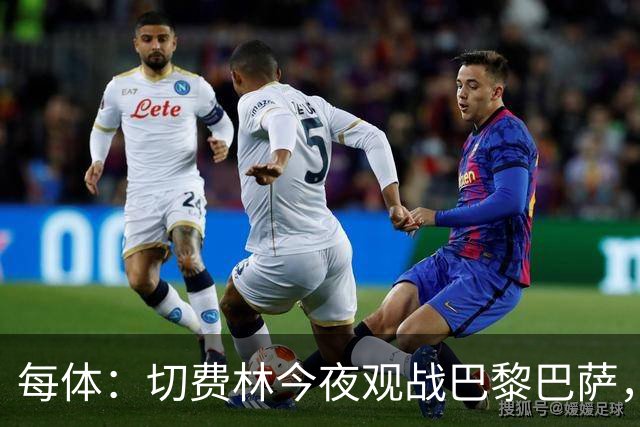 每体：切费林今夜观战巴黎巴萨，拉波尔塔和纳赛尔同台