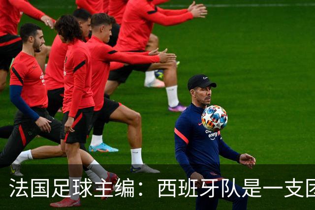 法国足球主编：西班牙队是一支团结的整体，不会专投某一个人