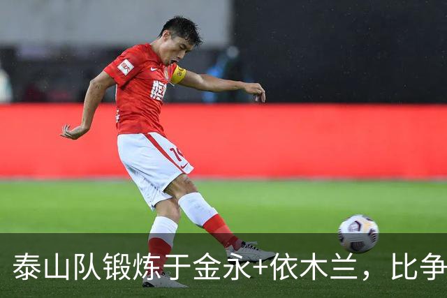 泰山队锻炼于金永+依木兰，比争二有价值，主场战浙江，先务实扎根防守