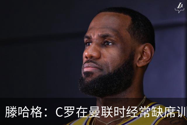 滕哈格：C罗在曼联时经常缺席训练 他辜负了球队和我