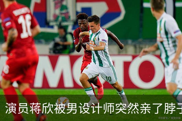 演员蒋欣被男设计师突然亲了脖子