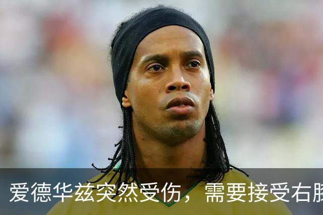 爱德华兹突然受伤，需要接受右膝手术，预计休战两个月