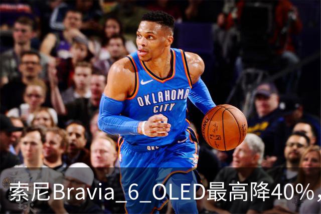 索尼Bravia 6 OLED最高降40%，55英寸998美元