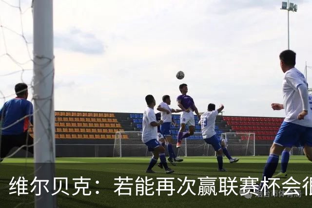 维尔贝克：若能再次赢联赛杯会很不可思议 已准备好对阵利物浦