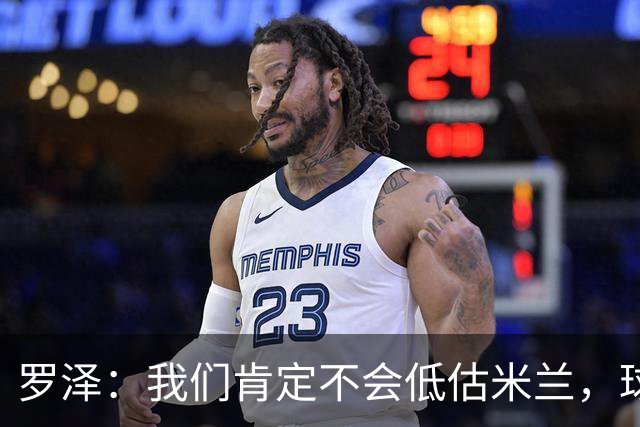 罗泽：我们肯定不会低估米兰，球队完全可以和任何强队抗衡