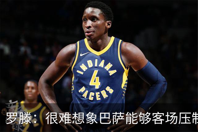 罗滕：很难想象巴萨能够客场压制大巴黎；亚马尔会起决定作用
