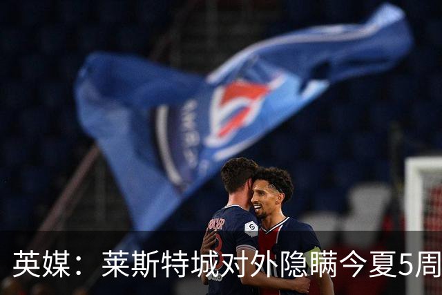 英媒：莱斯特城对外隐瞒今夏5周遭转会禁令，进一步激怒球员