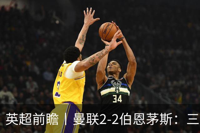 英超前瞻丨曼联2-2伯恩茅斯：三弟为大哥复仇？