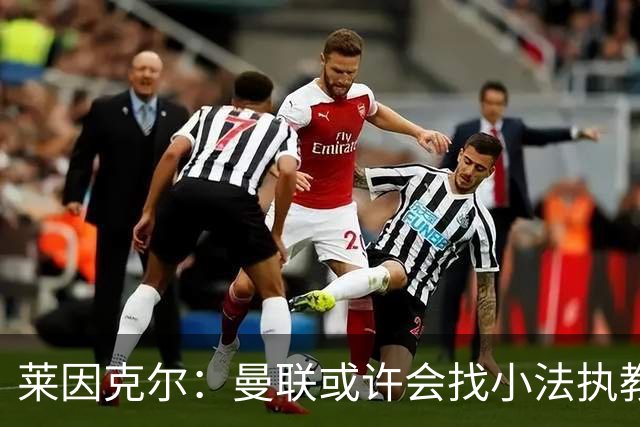 莱因克尔：曼联或许会找小法执教，但如果他接受那真是疯了