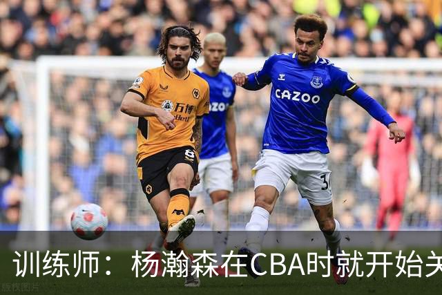 训练师：杨瀚森在CBA时就开始关注他 球商极高&打球像后卫