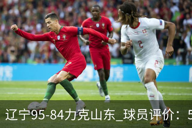 辽宁95-84力克山东 球员评价：5人优秀，4人及格，2人低迷