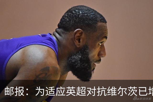 邮报：为适应英超对抗维尔茨已增重4公斤，他仍需足够空间和自由