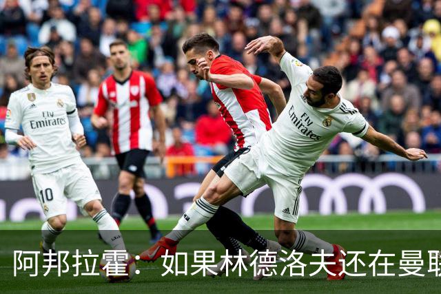 阿邦拉霍：如果林德洛夫还在曼联，他现在就是曼联最好的后卫
