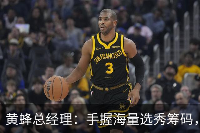 黄蜂总经理：手握海量选秀筹码，随时准备出手交易