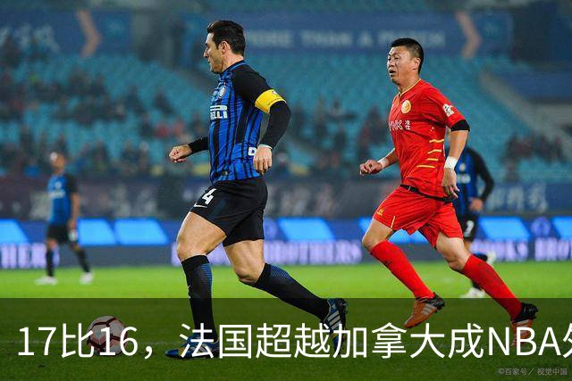 17比16，法国超越加拿大成NBA外籍球员第一来源国