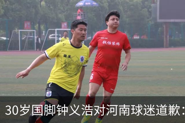 30岁国脚钟义浩对河南球迷道歉：情绪冲动，力争下轮反弹