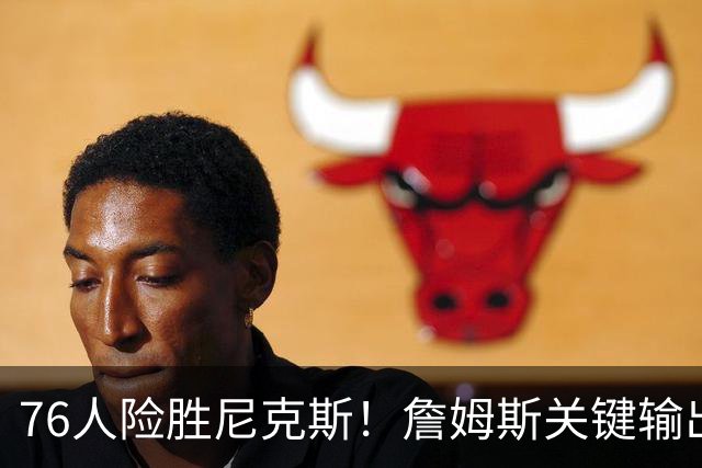 76人险胜尼克斯！詹姆斯关键输出，3主力齐爆，恩比德险成卧底！