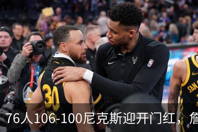 76人106-100尼克斯迎开门红，詹姆斯14+9+7，马克西28分，布伦森19中6